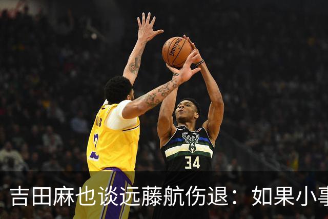 吉田麻也谈远藤航伤退：如果小事不及时应对，或造成严重后果